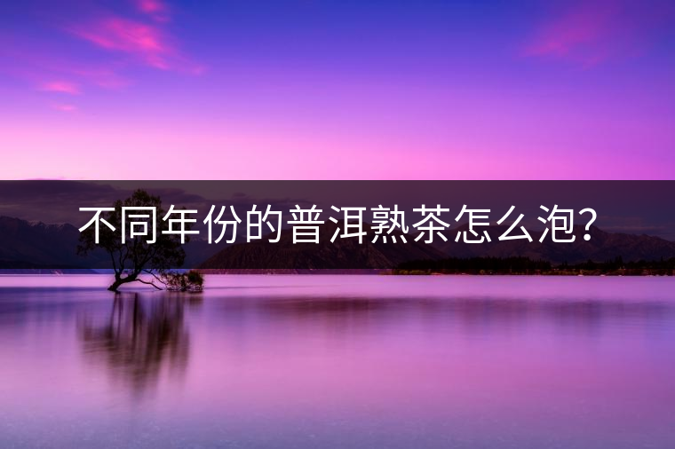 不同年份的普洱熟茶怎么泡？