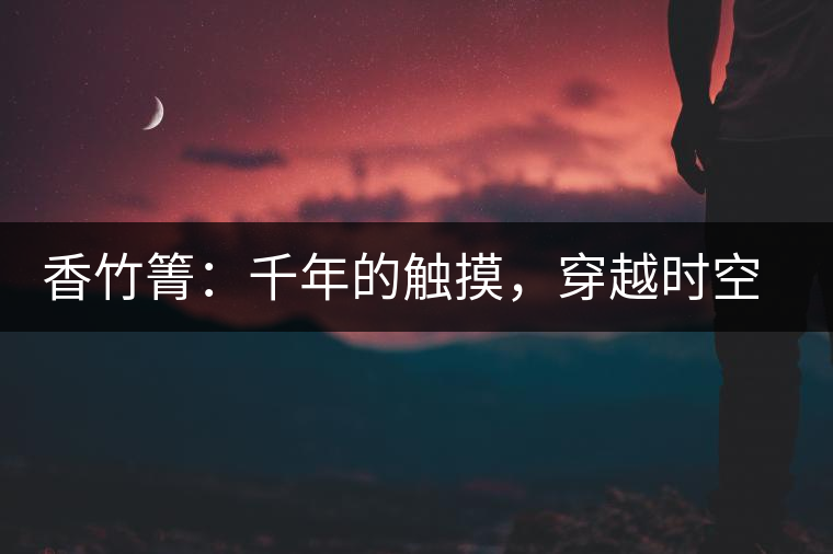 香竹箐：千年的觸摸，穿越時(shí)空的證明