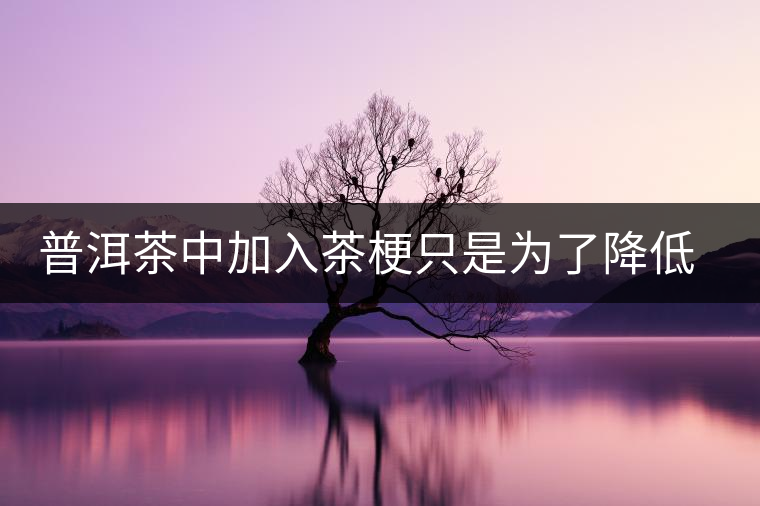 普洱茶中加入茶梗只是為了降低成本？