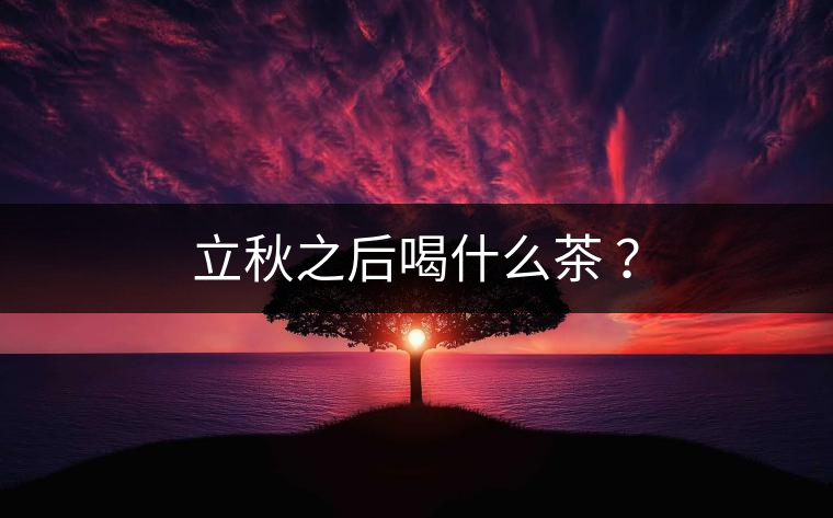 立秋之后喝什么茶 ? 立秋之后喝什么茶 ?