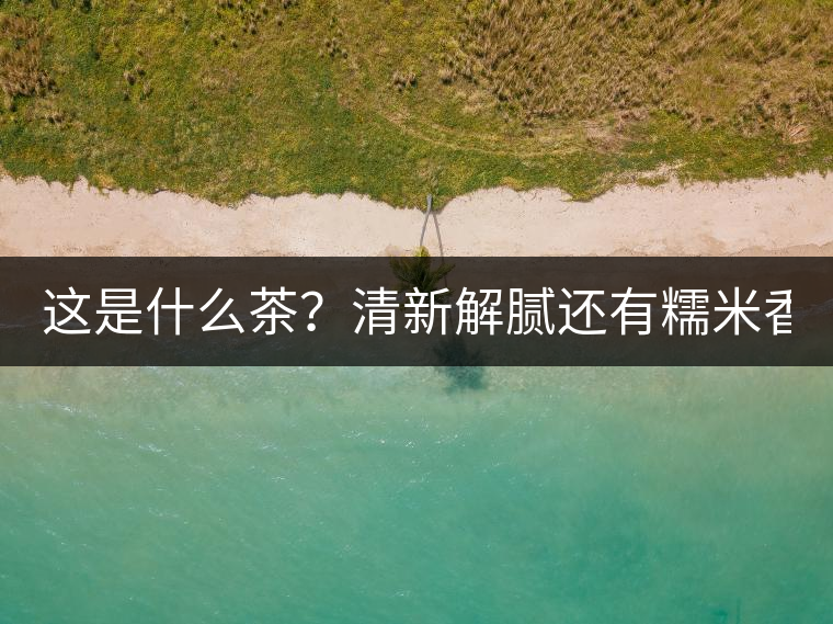 這是什么茶？清新解膩還有糯米香！