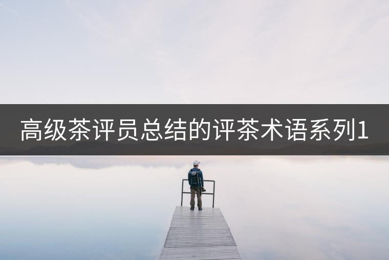 高級茶評員總結(jié)的評茶術(shù)語系列1：干茶形狀，不可不看！