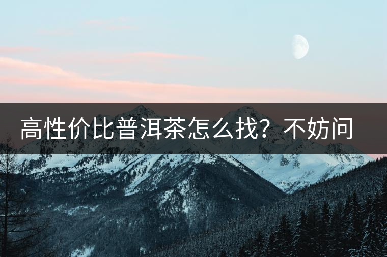 高性價(jià)比普洱茶怎么找?不妨問(wèn)問(wèn)你的舌尖 高性價(jià)比普洱茶怎么找?不妨問(wèn)問(wèn)你的舌尖