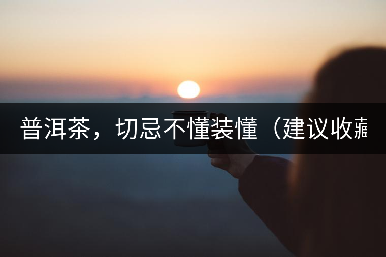 普洱茶，切忌不懂裝懂（建議收藏）