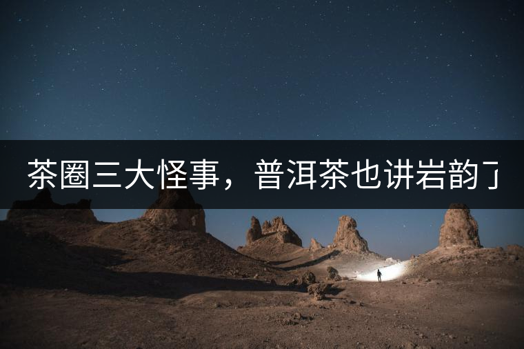 茶圈三大怪事，普洱茶也講巖韻了？