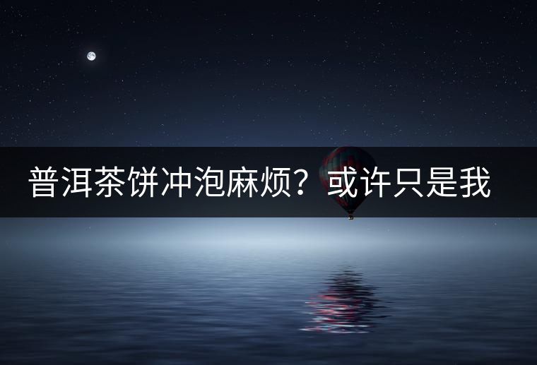 普洱茶餅沖泡麻煩？或許只是我們厭倦了