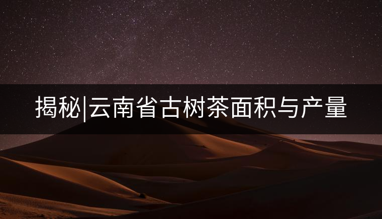 揭秘|云南省古樹(shù)茶面積與產(chǎn)量 揭秘|云南省古樹(shù)茶面積與產(chǎn)量
