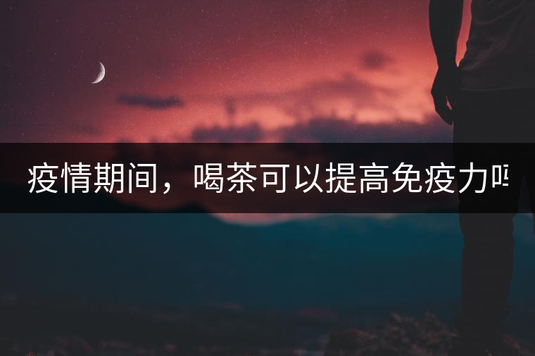 疫情期間，喝茶可以提高免疫力嗎？