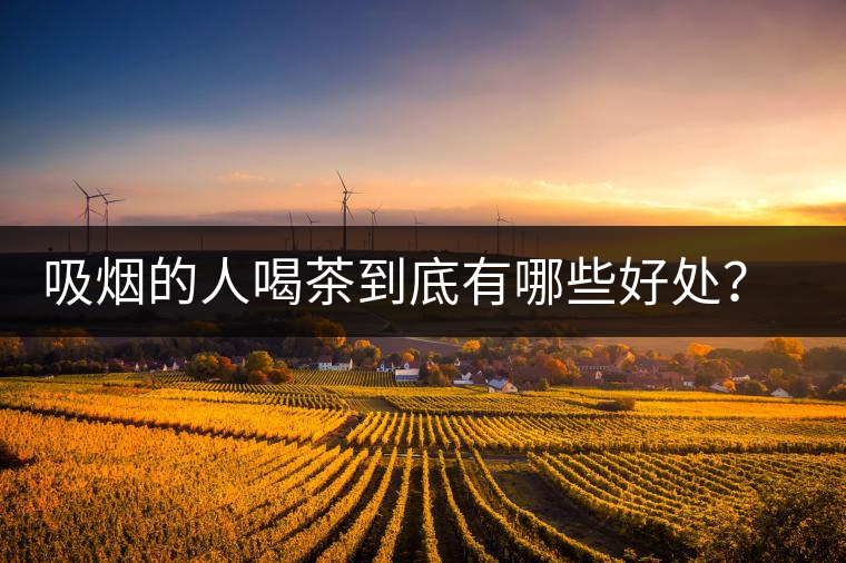 吸煙的人喝茶到底有哪些好處？醫(yī)生這次全說清楚了