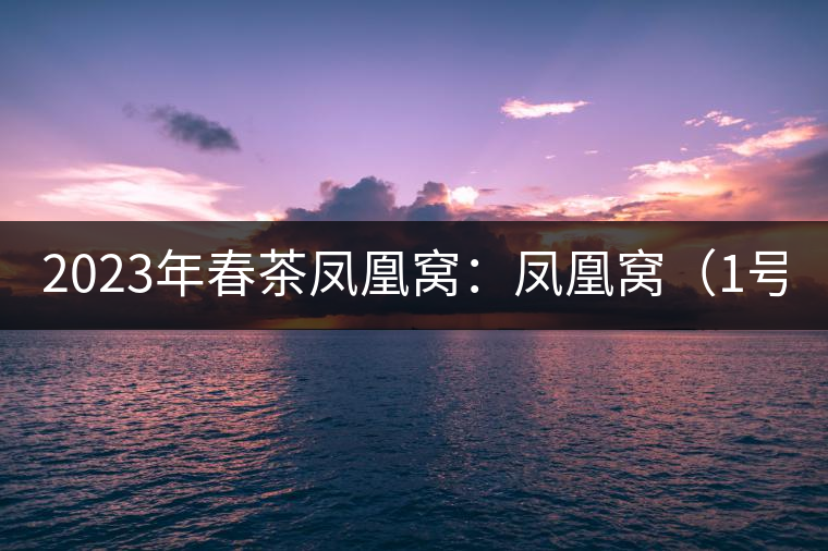 2023年春茶鳳凰窩：鳳凰窩（1號(hào)）20000-25000元／公斤；鳳凰窩（2號(hào)）2000-3000元／公斤；古樹：3000-5000元／公斤；鳳凰山混采古樹茶1000-2000元／公斤；鳳凰山精選古樹茶3000-5000元／公斤