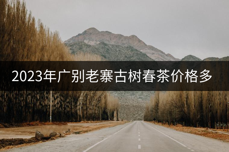 2023年廣別老寨古樹春茶價(jià)格多少？