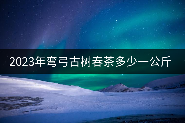2023年彎弓古樹春茶多少一公斤？