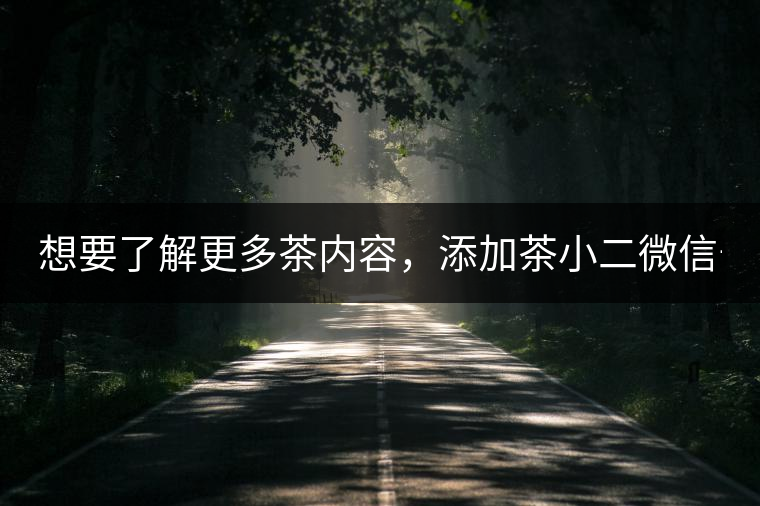 想要了解更多茶內(nèi)容，添加茶小二微信號(hào)：13958007525
