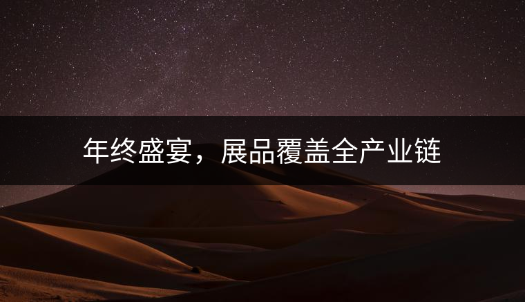 年終盛宴，展品覆蓋全產業(yè)鏈