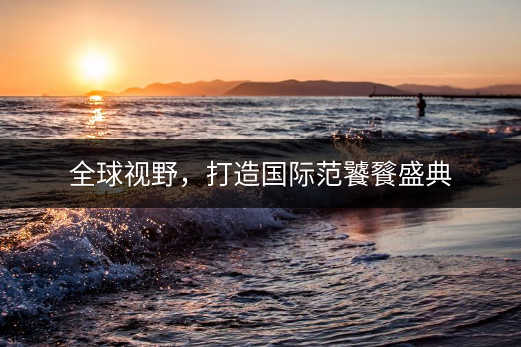 全球視野，打造國際范饕餮盛典