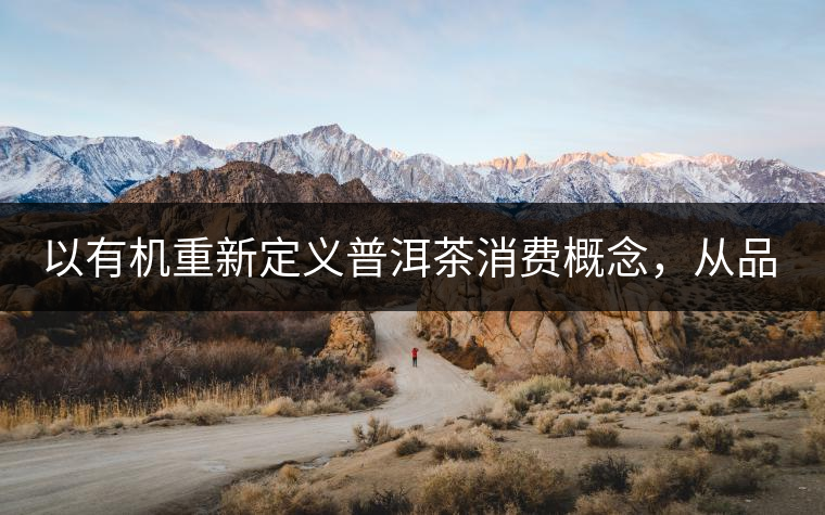 以有機(jī)重新定義普洱茶消費(fèi)概念，從品飲普洱到健康普洱