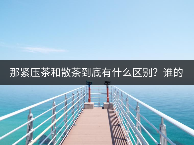 那緊壓茶和散茶到底有什么區(qū)別？誰的品質(zhì)又更好呢