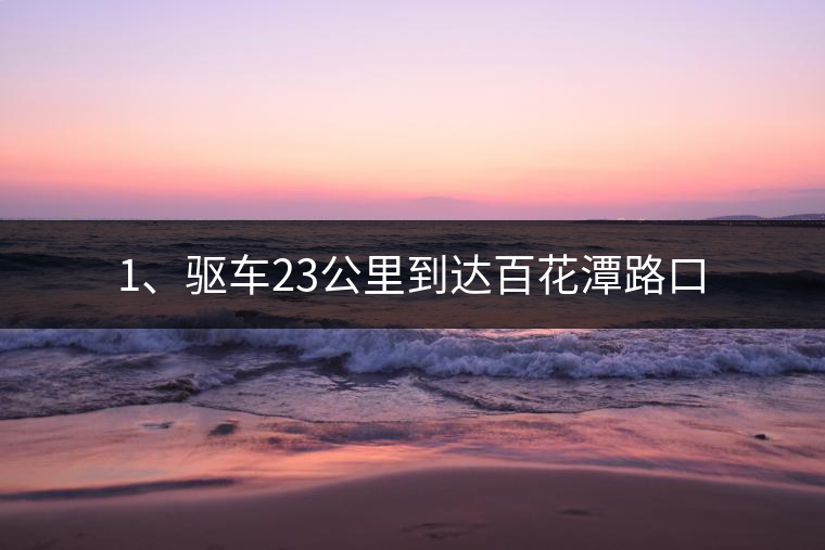 1、驅(qū)車23公里到達(dá)百花潭路口