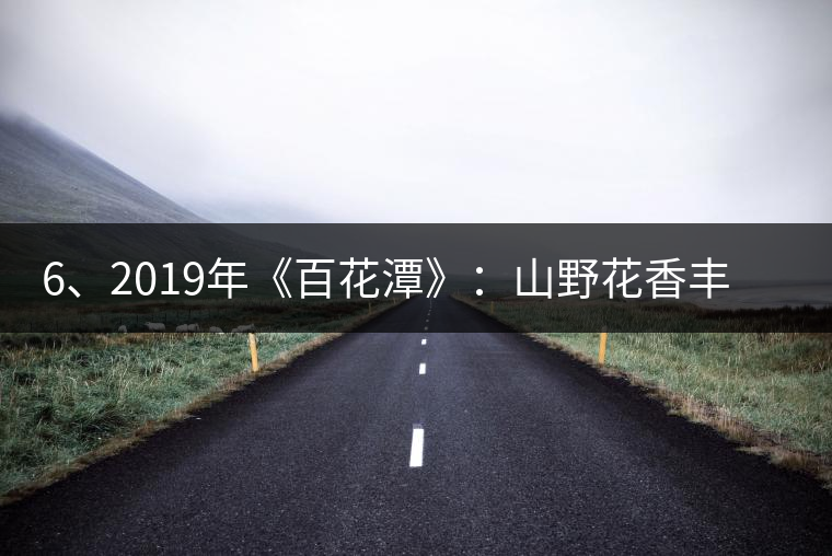6、2019年《百花潭》：山野花香豐富妖嬈，氣韻強(qiáng)勁，極度甜柔、飽滿