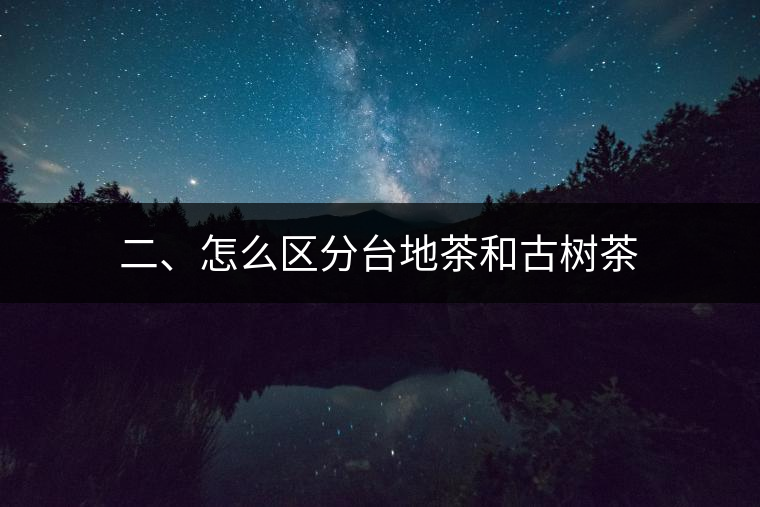 二、怎么區(qū)分臺(tái)地茶和古樹茶