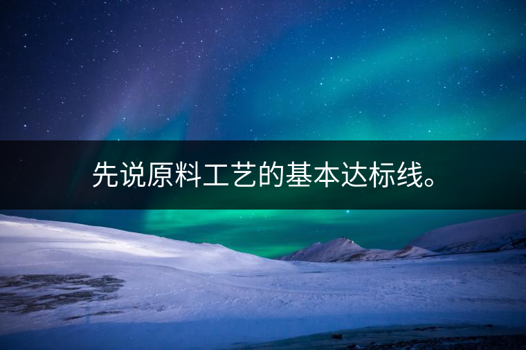 先說(shuō)原料工藝的基本達(dá)標(biāo)線。