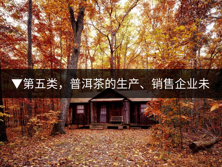 ▼第五類，普洱茶的生產(chǎn)、銷售企業(yè)未售出的庫存