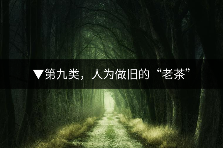 ▼第九類，人為做舊的“老茶”