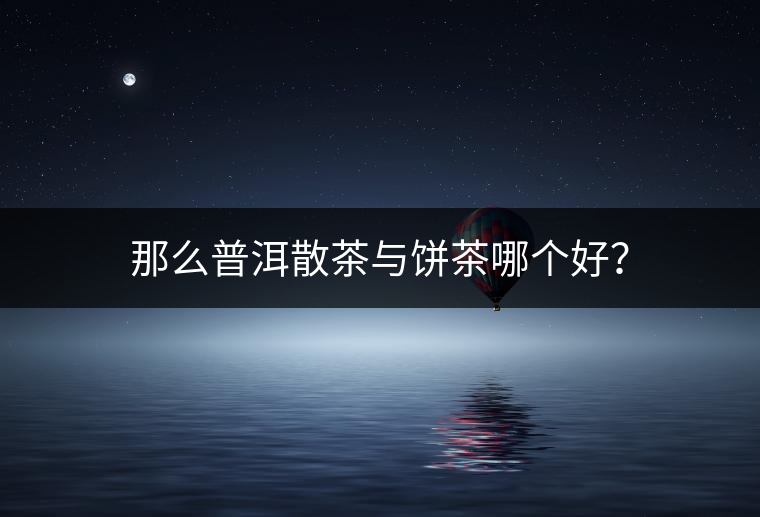 那么普洱散茶與餅茶哪個(gè)好？