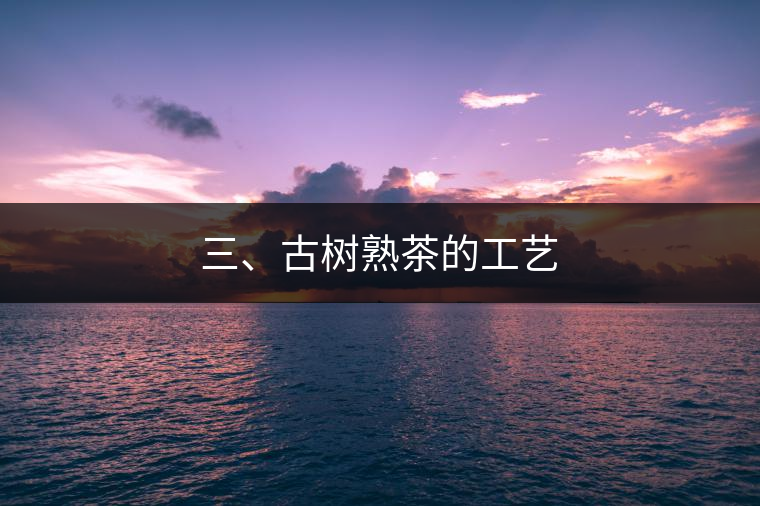 三、古樹(shù)熟茶的工藝