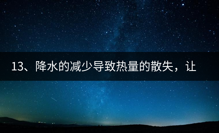13、降水的減少導(dǎo)致熱量的散失，讓茶醒得晚發(fā)得晚。植物成長需水分、養(yǎng)分、還需熱量，熱量的獲得有外部的內(nèi)部的及自身的三種方式，也就是說來自于太陽地球及物體自身。