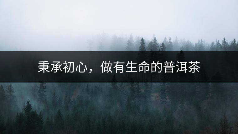 秉承初心，做有生命的普洱茶