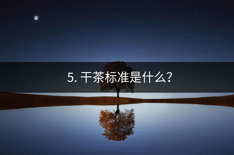 ? 5. 干茶標(biāo)準(zhǔn)是什么？