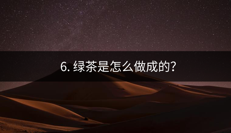 ? 6. 綠茶是怎么做成的？