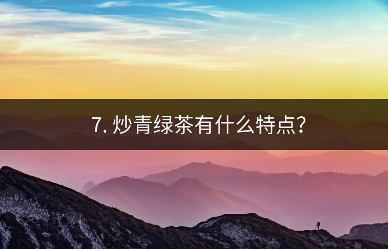 ? 7. 炒青綠茶有什么特點(diǎn)？
