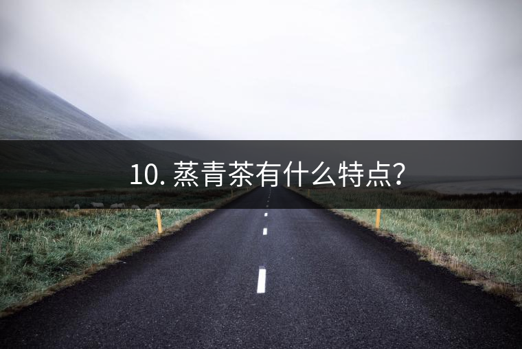 ? 10. 蒸青茶有什么特點(diǎn)？