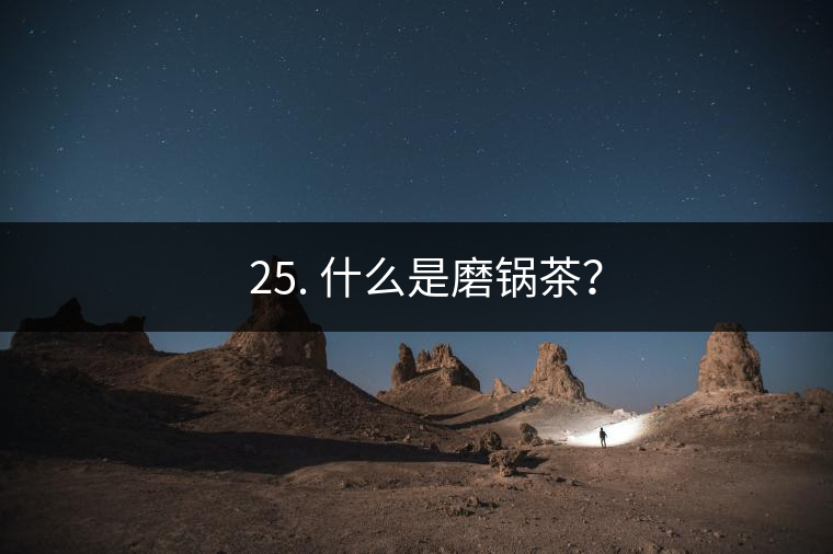 ? 25. 什么是磨鍋茶？