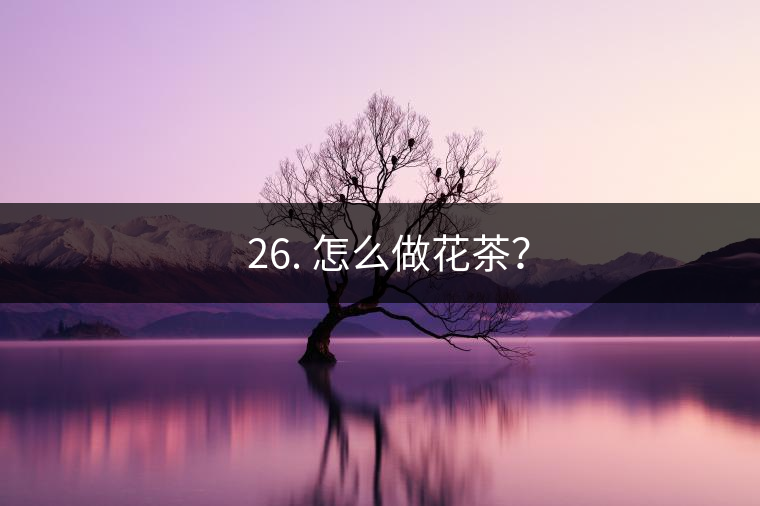 ? 26. 怎么做花茶？