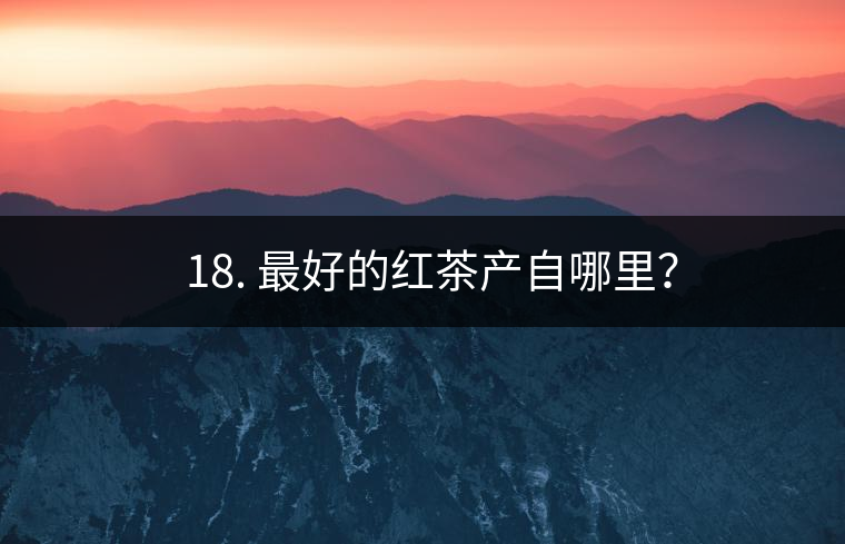 ? 18. 最好的紅茶產(chǎn)自哪里？