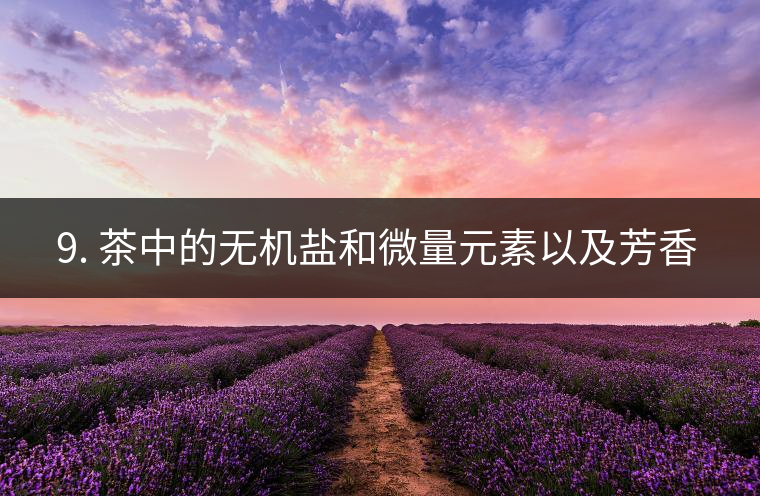 ? 9. 茶中的無(wú)機(jī)鹽和微量元素以及芳香物有什么用？