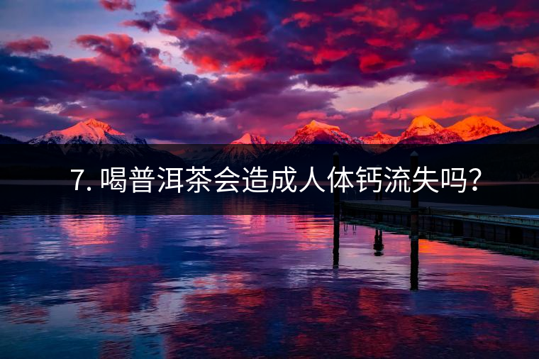 ? 7. 喝普洱茶會(huì)造成人體鈣流失嗎？
