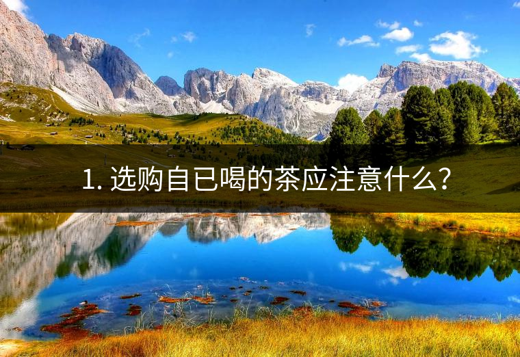 ? 1. 選購(gòu)自已喝的茶應(yīng)注意什么？