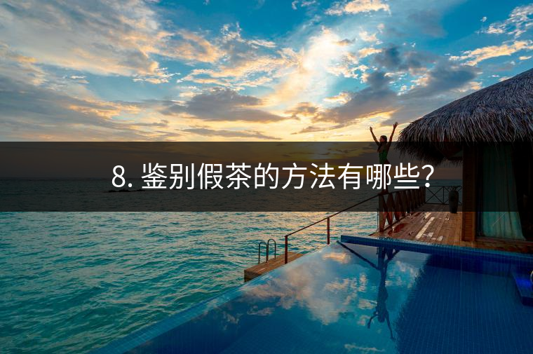 ? 8. 鑒別假茶的方法有哪些？