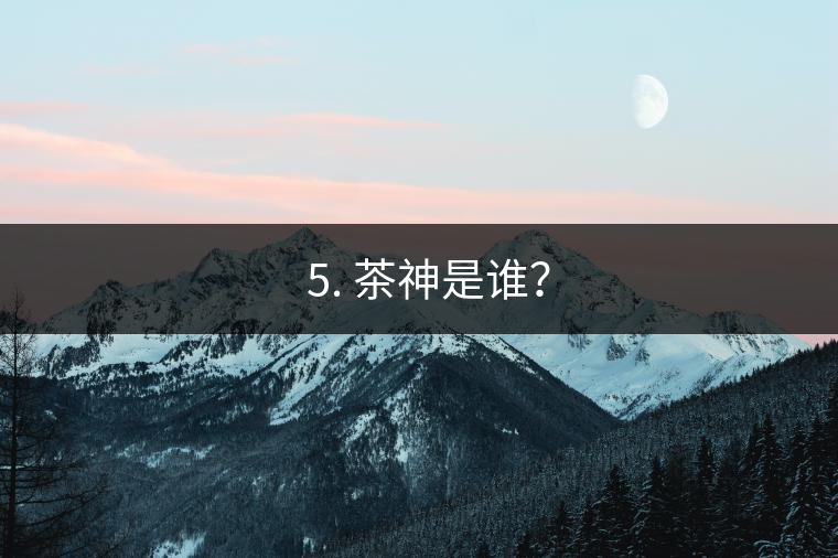 ? 5. 茶神是誰(shuí)？