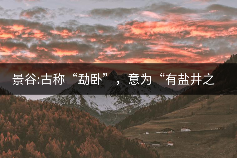 景谷:古稱“勐臥”，意為“有鹽井之地”景谷縣，地處無量山脈西南側(cè)