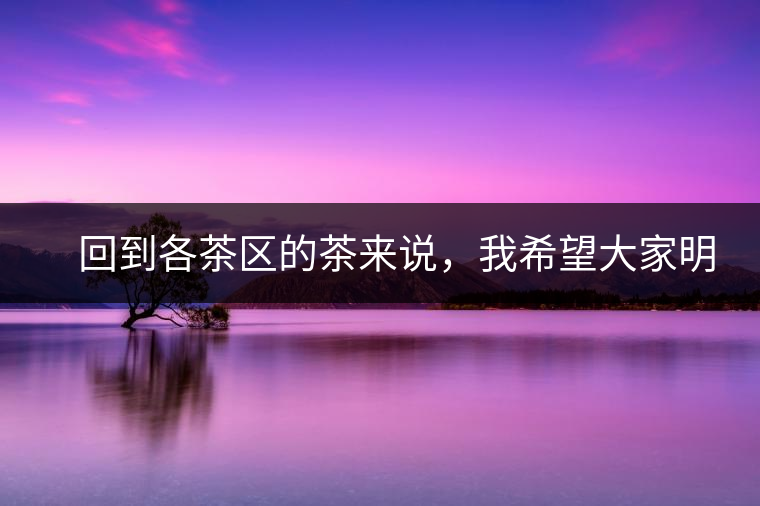 　回到各茶區(qū)的茶來說，我希望大家明白幾個基本的結論：