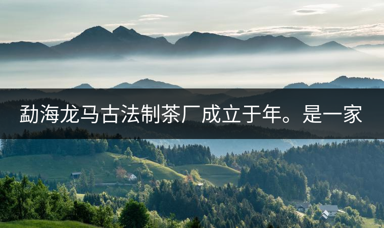 勐海龍馬古法制茶廠成立于年。是一家有限責(zé)任公司，勐海龍馬古法制茶廠法人是林木強(qiáng)，主要面象全國市場，客戶群為中小型企業(yè)。員工人數(shù)66人，公司經(jīng)營模式為生產(chǎn)型，不斷提升企業(yè)的核心競爭力，使企業(yè)在發(fā)展中樹立起良好的社會(huì)形象。主營范圍：，憑借專業(yè)的水平和成熟的技術(shù)。公司將始終堅(jiān)持“質(zhì)量第一，信譽(yù)第一”的宗旨，以科學(xué)的管理手段，雄厚的技術(shù)力量，將不斷深化改革，創(chuàng)新機(jī)制，適應(yīng)市場，全面發(fā)展，歡迎各界朋友蒞臨參觀、指導(dǎo)和業(yè)務(wù)洽談。