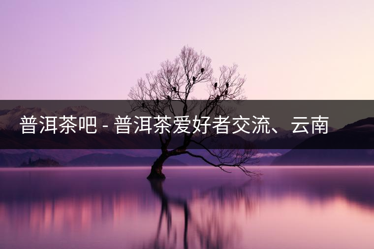 普洱茶吧?– 普洱茶愛好者交流、云南普洱茶網(wǎng)站