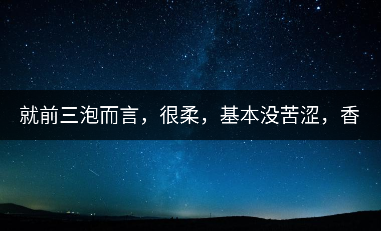 就前三泡而言，很柔，基本沒苦澀，香氣也很好。